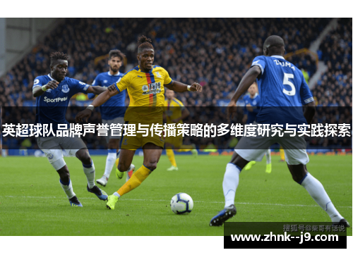 英超球队品牌声誉管理与传播策略的多维度研究与实践探索