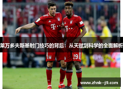 莱万多夫斯基射门技巧的背后：从天赋到科学的全面解析