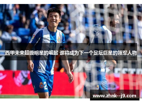 西甲未来超级明星的崛起 谁将成为下一个足坛巨星的领军人物 西甲未来超级明星的崛起 谁将成为下一个足坛巨星的领军人物