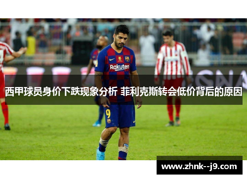 西甲球员身价下跌现象分析 菲利克斯转会低价背后的原因