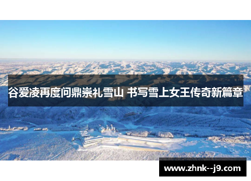 谷爱凌再度问鼎崇礼雪山 书写雪上女王传奇新篇章