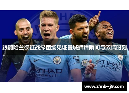 跟随哈兰德征战绿茵场见证曼城辉煌瞬间与激情时刻