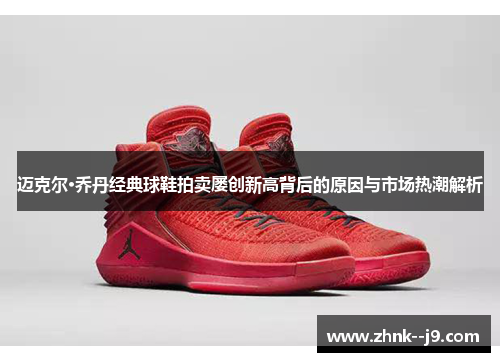 迈克尔·乔丹经典球鞋拍卖屡创新高背后的原因与市场热潮解析 迈克尔·乔丹经典球鞋拍卖屡创新高背后的原因与市场热潮解析