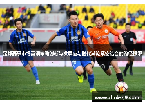 足球赛事市场营销策略创新与发展应与时代潮流紧密结合的路径探索 足球赛事市场营销策略创新与发展应与时代潮流紧密结合的路径探索