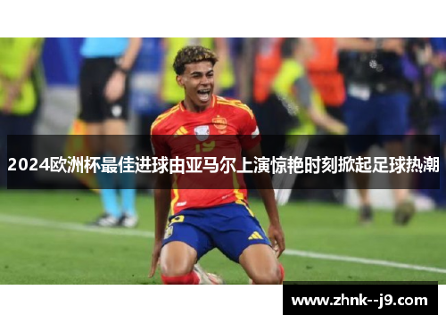 2024欧洲杯最佳进球由亚马尔上演惊艳时刻掀起足球热潮