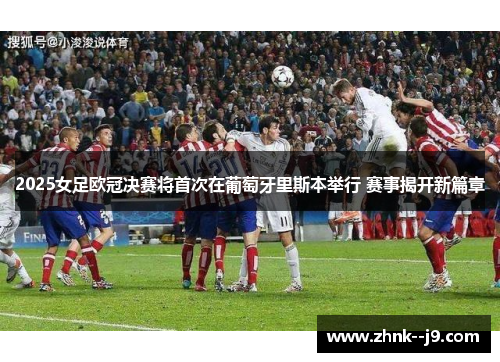 2025女足欧冠决赛将首次在葡萄牙里斯本举行 赛事揭开新篇章 2025女足欧冠决赛将首次在葡萄牙里斯本举行 赛事揭开新篇章