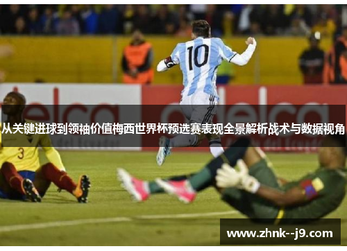 从关键进球到领袖价值梅西世界杯预选赛表现全景解析战术与数据视角