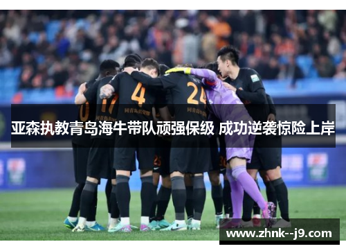 亚森执教青岛海牛带队顽强保级 成功逆袭惊险上岸 亚森执教青岛海牛带队顽强保级 成功逆袭惊险上岸