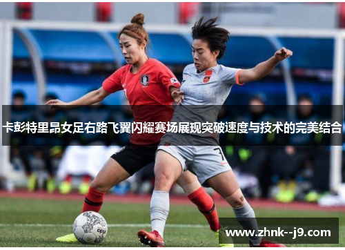 卡彭特里昂女足右路飞翼闪耀赛场展现突破速度与技术的完美结合 卡彭特里昂女足右路飞翼闪耀赛场展现突破速度与技术的完美结合