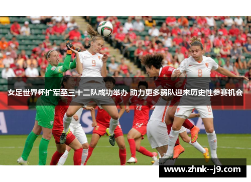 女足世界杯扩军至三十二队成功举办 助力更多弱队迎来历史性参赛机会 女足世界杯扩军至三十二队成功举办 助力更多弱队迎来历史性参赛机会