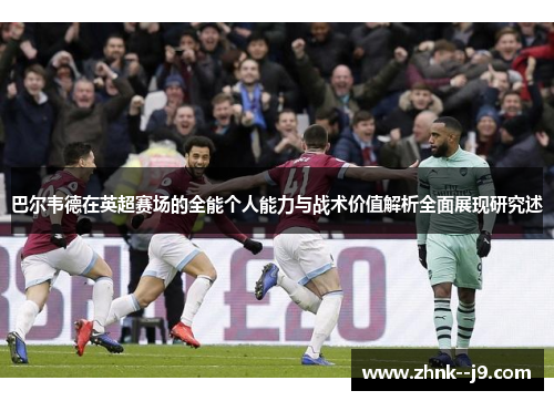 巴尔韦德在英超赛场的全能个人能力与战术价值解析全面展现研究述