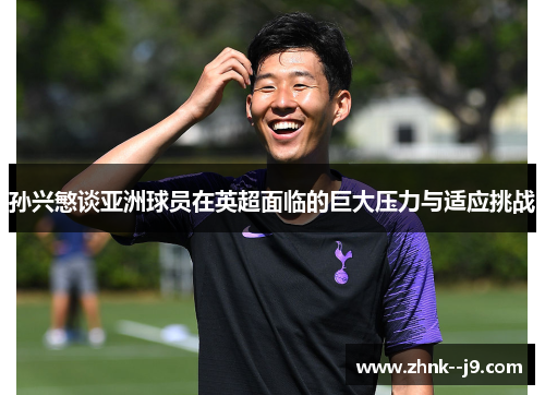 孙兴慜谈亚洲球员在英超面临的巨大压力与适应挑战