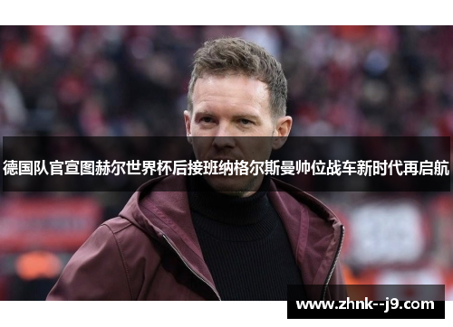 德国队官宣图赫尔世界杯后接班纳格尔斯曼帅位战车新时代再启航