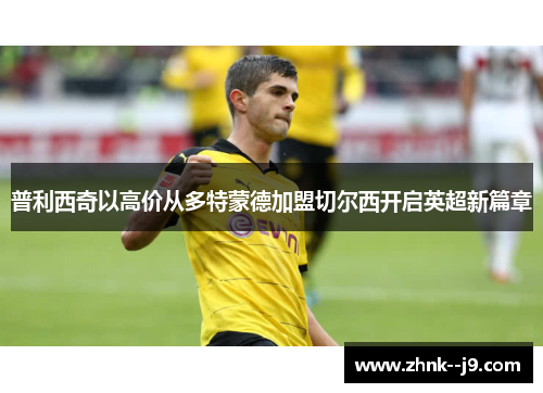 普利西奇以高价从多特蒙德加盟切尔西开启英超新篇章 普利西奇以高价从多特蒙德加盟切尔西开启英超新篇章