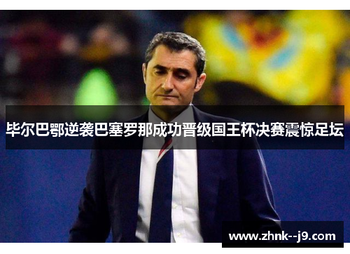 毕尔巴鄂逆袭巴塞罗那成功晋级国王杯决赛震惊足坛 毕尔巴鄂逆袭巴塞罗那成功晋级国王杯决赛震惊足坛