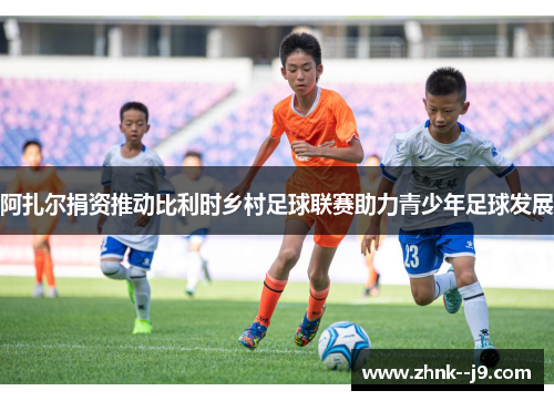 阿扎尔捐资推动比利时乡村足球联赛助力青少年足球发展