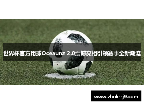 世界杯官方用球Oceaunz 2.0震撼亮相引领赛事全新潮流