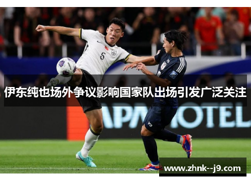 伊东纯也场外争议影响国家队出场引发广泛关注 伊东纯也场外争议影响国家队出场引发广泛关注