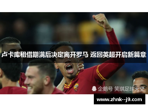 卢卡库租借期满后决定离开罗马 返回英超开启新篇章