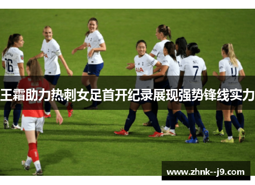 王霜助力热刺女足首开纪录展现强势锋线实力 王霜助力热刺女足首开纪录展现强势锋线实力