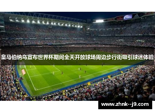 皇马伯纳乌宣布世界杯期间全天开放球场周边步行街吸引球迷体验 皇马伯纳乌宣布世界杯期间全天开放球场周边步行街吸引球迷体验